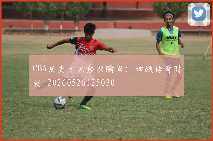 CBA历史十大经典瞬间:回顾传奇时刻_20260526125030