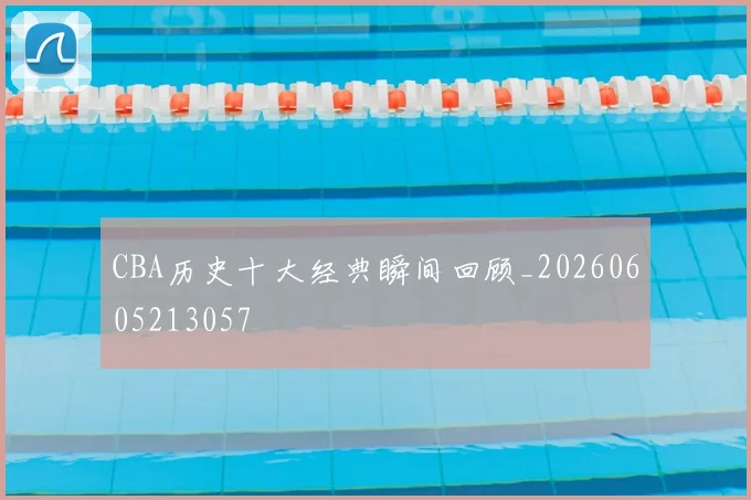CBA历史十大经典瞬间回顾_20260605213057
