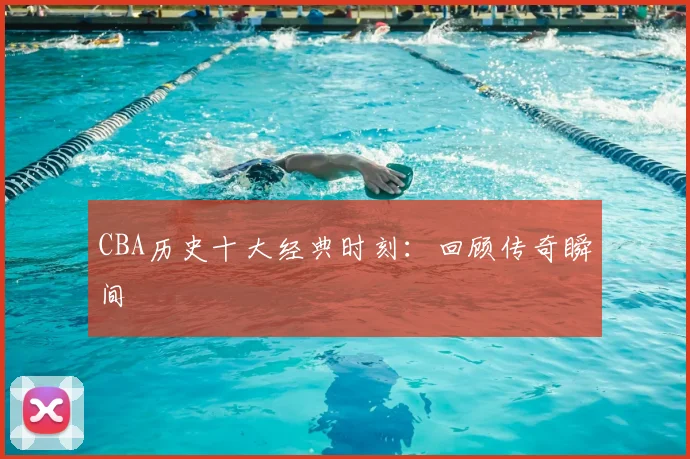 CBA历史十大经典时刻：回顾传奇瞬间